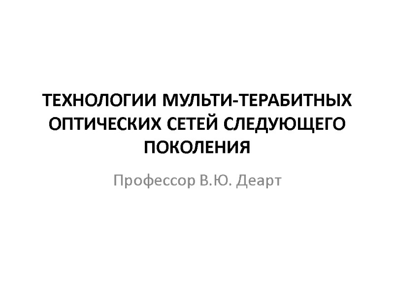 ТЕХНОЛОГИИ МУЛЬТИ-ТЕРАБИТНЫХ ОПТИЧЕСКИХ СЕТЕЙ СЛЕДУЮЩЕГО ПОКОЛЕНИЯ Профессор В.Ю. Деарт